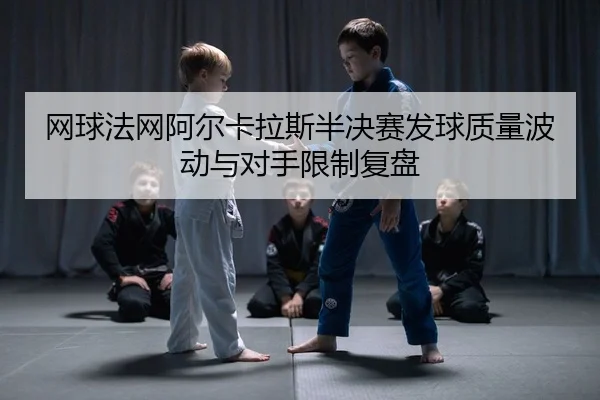 网球法网阿尔卡拉斯半决赛发球质量波动与对手限制复盘