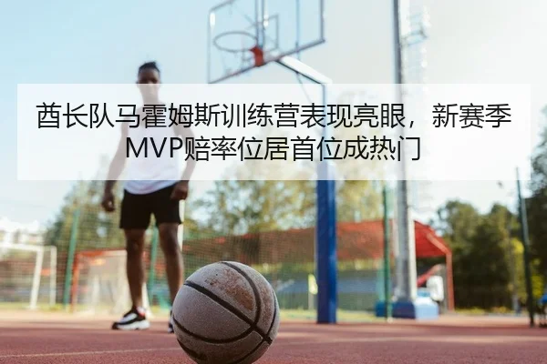 酋长队马霍姆斯训练营表现亮眼，新赛季MVP赔率位居首位成热门